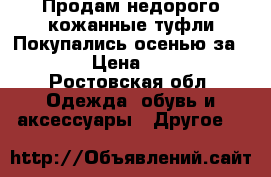 Продам недорого кожанные туфли.Покупались осенью за 2.500 › Цена ­ 1 000 - Ростовская обл. Одежда, обувь и аксессуары » Другое   